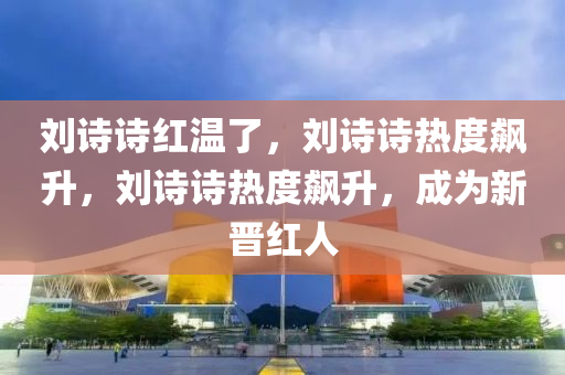 刘诗诗红温了，刘诗诗热度飙升，刘诗诗热度飙升，成为新晋红人今晚必出三肖2025_2025新澳门精准免费提供·精确判断
