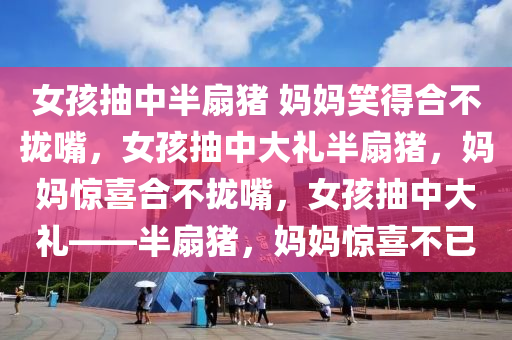 女孩抽中半扇猪 妈妈笑得合不拢嘴，女孩抽中大礼半扇猪，妈妈惊喜合不拢嘴，女孩抽中大礼——半扇猪，妈妈惊喜不已