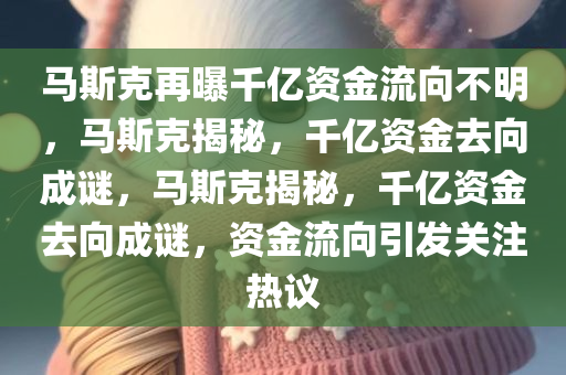 马斯克再曝千亿资金流向不明，马斯克揭秘，千亿资金去向成谜，马斯克揭秘，千亿资金去向成谜，资金流向引发关注热议