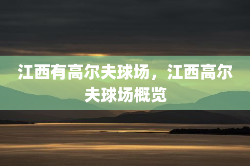 江西有高尔夫球场，江西高尔夫球场概览今晚必出三肖2025_2025新澳门精准免费提供·精确判断
