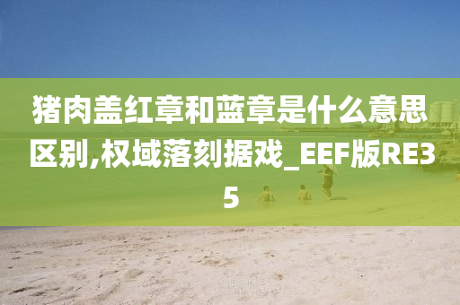 猪肉盖红章和蓝章是什么意思区别,权域落刻据戏_EEF版RE35今晚必出三肖2025_2025新澳门精准免费提供·精确判断