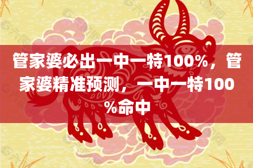 管家婆必出一中一特100%，管家婆精准预测，一中一特100%命中，管家婆精准预测，一中一特命中率高达百分之百