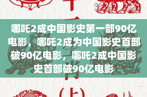 哪吒2成中国影史第一部90亿电影，哪吒2成为中国影史首部破90亿电影，哪吒2成中国影史首部破90亿电影