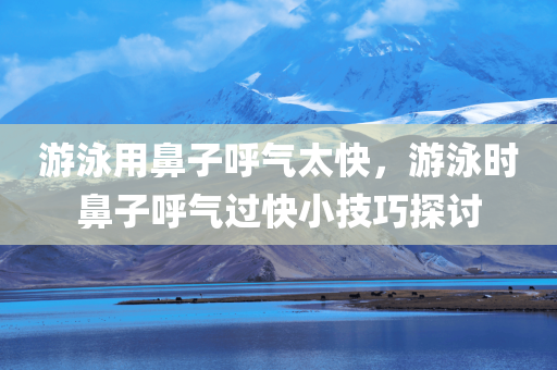 游泳用鼻子呼气太快，游泳时鼻今晚必出三肖2025_2025新澳门精准免费提供·精确判断子呼气过快小技巧探讨