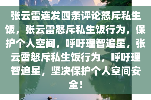 张云雷连发四条评论怒斥私生饭，张云雷怒斥私生饭行为，保护个人空间，呼吁理智追星，张云雷怒斥私生饭行为，呼吁理智追星，坚决保护个人空间安全！