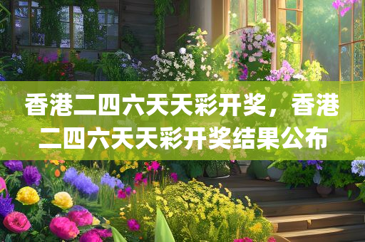 香港二四六天天彩开奖，香港二四六天天彩开奖结果公布