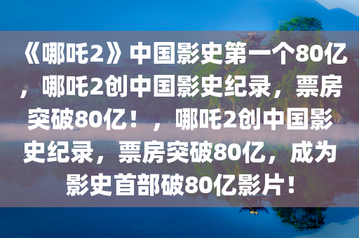 《哪吒2》中国影史第一个80亿，哪吒2创中国影史纪录，票房突破80亿！，哪吒2创中国影史纪录，票房突破80亿，成为影史首部破80亿影片！