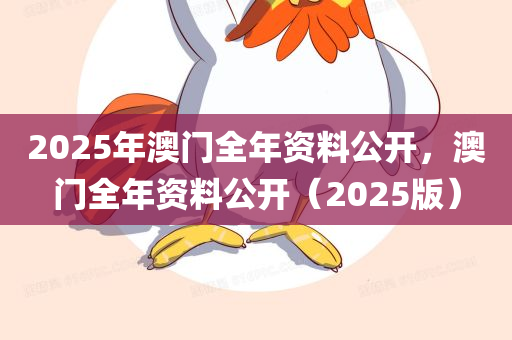 2025年澳门全年资料公开，澳门全年资料公开（2025版）