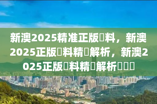 新澳2025精准正版資料，新澳2025正版資料精準解析，新澳2025正版資料精準解析與預測