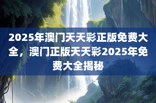 2025年澳门天天彩正版免费大全，澳门正版天天彩2025年免费大全揭秘