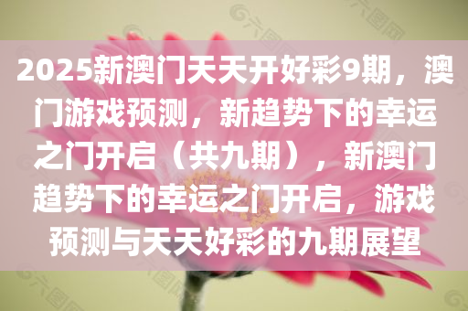 2025新澳门天天开好彩9期，澳门游戏预测，新趋势下的幸运之门开启（共九期），新澳门趋势下的幸运之门开启，游戏预测与天天好彩的九期展望