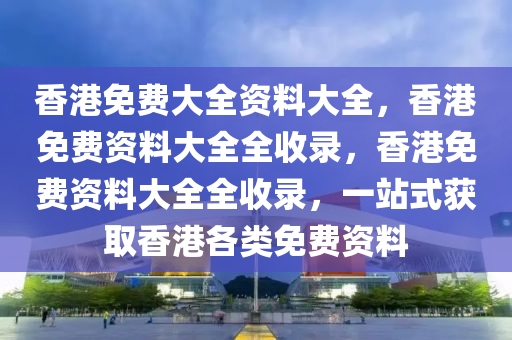 香港免费大全资料大全，香港免费资料大全全收录，香港免费资料大全全收录，一站式获取香港各类免费资料