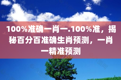 100%准确一肖一.100%准，揭秘百分百准确生肖预测，一肖一精准预测，揭秘百分百准确生肖预测，一肖一精准预测揭秘！