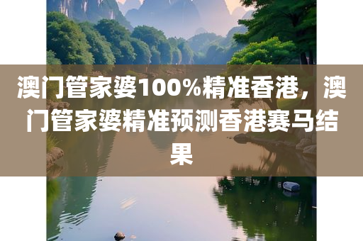 澳门管家婆100%精准香港，澳门管家婆精准预测香港赛马结果，澳门管家婆精准预测香港赛马结果揭秘