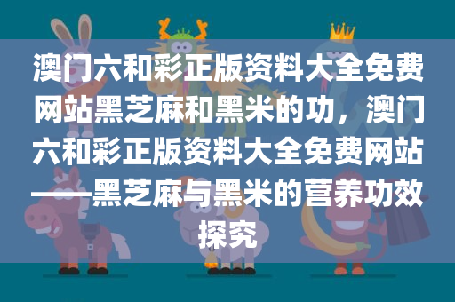 澳门六和彩正版资料大全免费网站黑芝麻和黑米的功，澳门六和彩正版资料大全免费网站——黑芝麻与黑米的营养功效探究今晚必出三肖2025_2025新澳门精准免费提供·精确判断