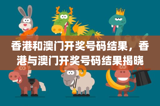 香港和澳门开奖号码结果，香港与澳门开奖号码结果揭晓