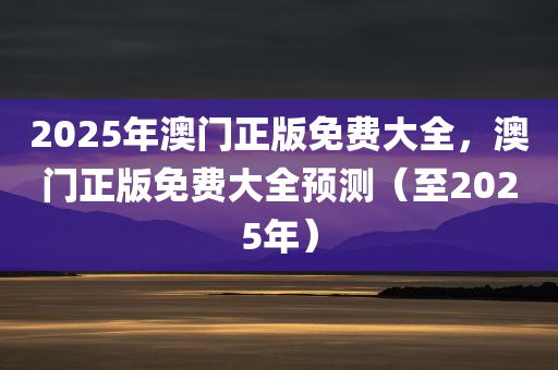 2025年澳门正版免费大全，澳门正版免费大全预测（至2025年），澳门正版免费大全预测至2025年，未来趋势解析