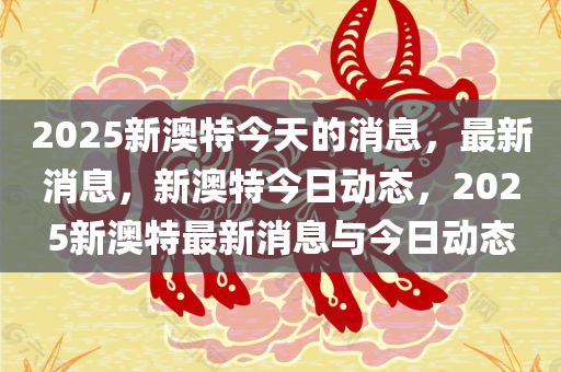 2025新澳特今天的消息，最新消息，新澳特今日动态，2025新澳特最新消息与今日动态