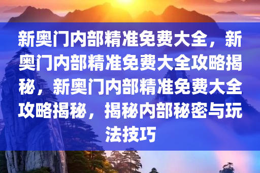 新奥门内部精准免费大全，新奥门内部精准免费大全攻略揭秘，新奥门内部精准免费大全攻略揭秘，揭秘内部秘密与玩法技巧
