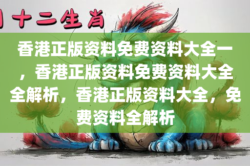 香港正版资料免费资料大全一，香港正版资料免费资料大全全解析，香港正版资料大全，免费资料全解析