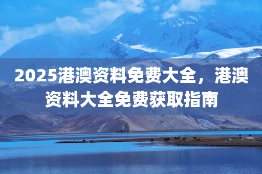 2025港澳资料免费大全，港澳资料大全免费获取指南，2025港澳资料免费获取大全，指南助你轻松获取港澳资料