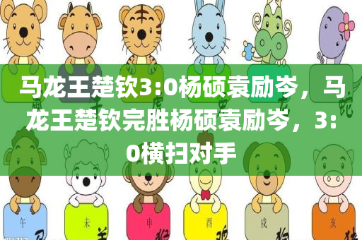 马龙王楚钦3:0杨硕袁励岑，马龙王楚钦完胜杨硕袁励岑，3:0横扫对手，马龙王楚钦横扫杨硕袁励岑，3:0完胜对手