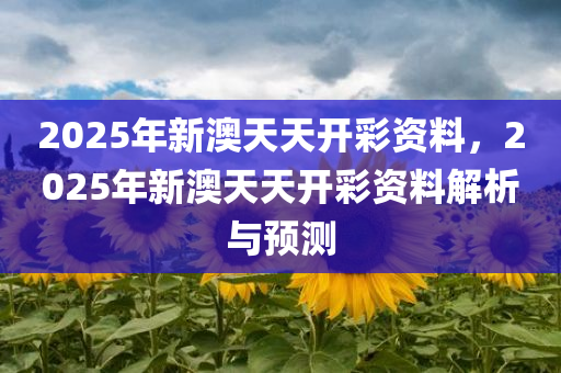 2025年新澳天天开彩资料，2025年新澳天天开彩资料解析与预测，2025年新澳天天开彩资料解析与预测，游戏走势深度剖析