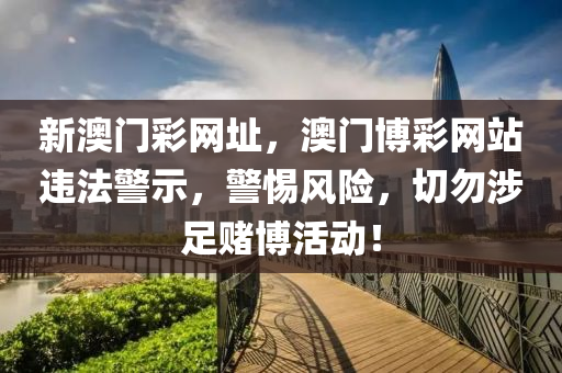 新澳门彩网址，澳门博彩网站违法警示，警惕风险，切勿涉足赌博活动！今晚必出三肖2025_2025新澳门精准免费提供·精确判断