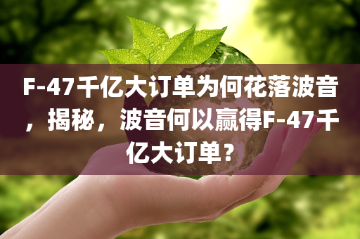F-47千亿大订单为何花落波音，揭秘，波音何以赢得F-47千亿大订单？