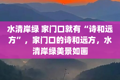 水清岸绿 家门口就有“诗和远方”，家门口的诗和远方，水清岸绿美景如画