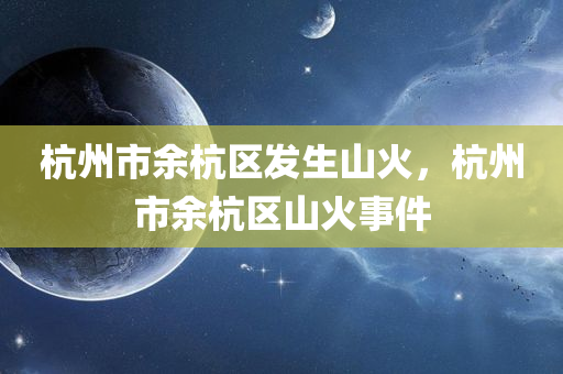 杭州市余杭区发生山火，杭州市余杭区山火事件