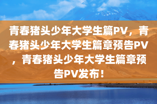 青春猪头少年大学生篇PV，青春猪头少年大学生篇章预告PV，青春猪头少年大学生篇章预告PV发布！