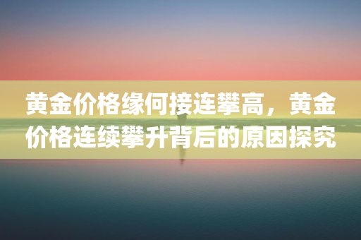 黄金价格缘何接连攀高，黄金价格连续攀升背后的原因探究