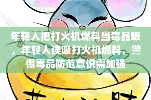 年轻人把打火机燃料当毒品吸，年轻人误吸打火机燃料，警惕毒品防范意识需加强