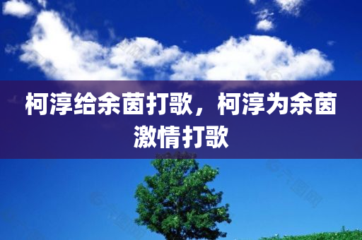 柯淳给余茵打歌，柯淳为余茵激情打歌