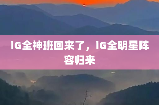 iG全神班回来了，iG全明星阵容归来