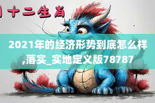 2021年的经济形势到底怎么样,落实_实地定义版78787