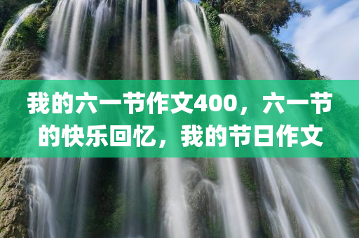 我的六一节作文400，六一节的快乐回忆，我的节日作文今晚必出三肖2025_2025新澳门精准免费提供·精确判断