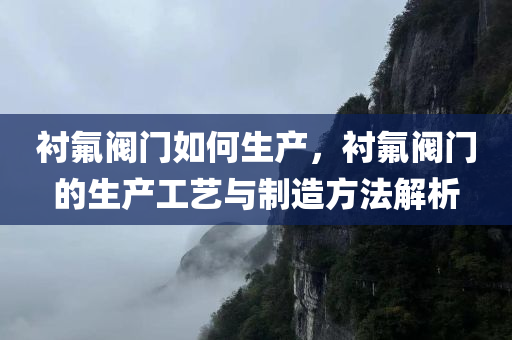衬氟阀门如何生产，衬氟阀门的生产工艺与制造方法解析