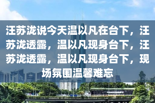 汪苏泷说今天温以凡在台下，汪苏泷透露，温以凡现身台下，汪苏泷透露，温以凡现身台下，现场氛围温馨难忘