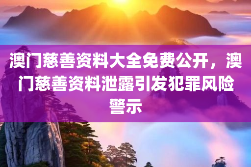 澳门慈善资料大全免费公开，澳门慈善资料泄露引发犯罪风险警示今晚必出三肖2025_2025新澳门精准免费提供·精确判断