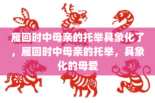 雁回时中母亲的托举具象化了，雁回时中母亲的托举，具象化的今晚必出三肖2025_2025新澳门精准免费提供·精确判断母爱