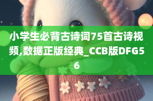 小学生必背古诗词75首古诗视频,数据正版经典_CCB版DFG56