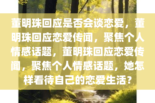 董明珠回应是否会谈恋爱，董明珠回应恋爱传闻，聚焦个人情感话题，董明珠回应恋爱传闻，聚焦个人情感话题，她怎样看待自己的恋爱生活？