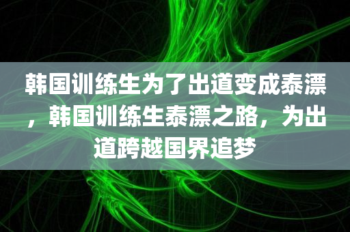 韩国训练生为了出道变成泰漂，韩国训练生泰漂之路，为出道跨越国界追梦