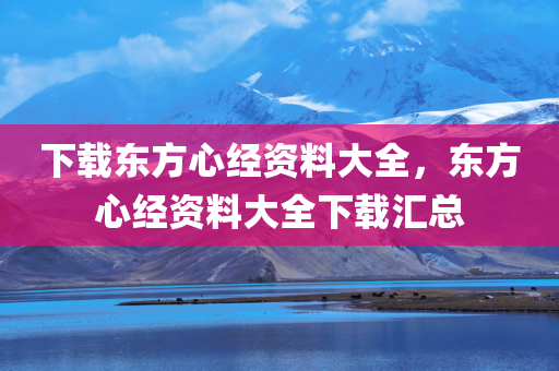 下载东方心经资料大全，东方心经资料大全下载汇总今晚必出三肖2025_2025新澳门精准免费提供·精确判断