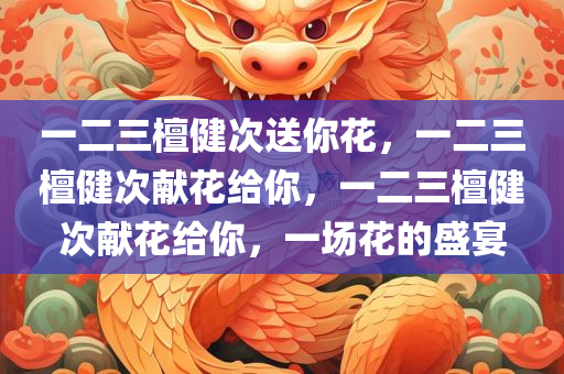一二三檀健次送你花，一二三檀健次献花给你，一二三檀健次献花给你，一场花的盛宴