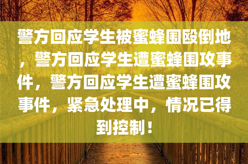 警方回应学生被蜜蜂围殴倒地，警方回应学生遭蜜蜂围攻事件，警方回应学生遭蜜蜂围攻事件，紧急处理中，情况已得到控制！