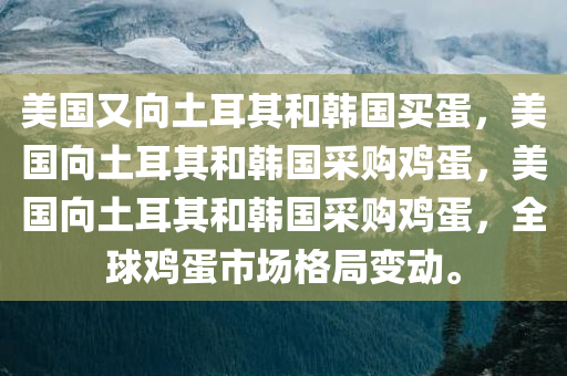 美国又向土耳其和韩国买蛋，美国向土耳其和韩国采购鸡蛋，美国向土耳其和韩国采购鸡蛋，全球鸡蛋市场格局变动。