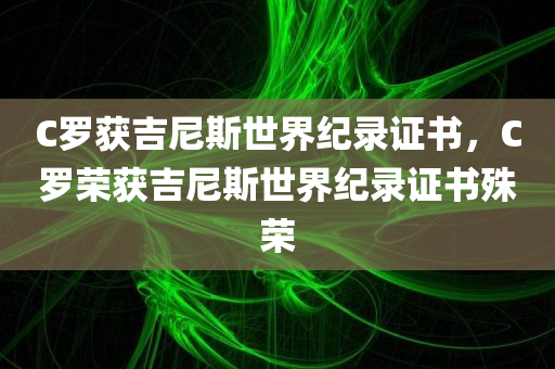 C罗获吉尼斯世界纪录证书，C罗荣获吉尼斯世界纪录证书殊荣